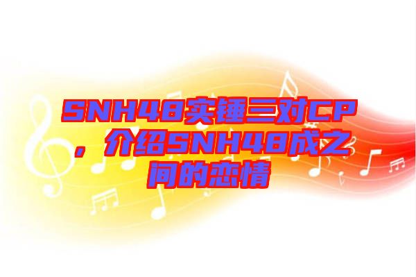 SNH48實(shí)錘三對CP，介紹SNH48成之間的戀情