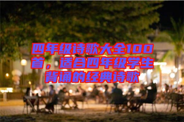 四年級(jí)詩(shī)歌大全100首，適合四年級(jí)學(xué)生背誦的經(jīng)典詩(shī)歌