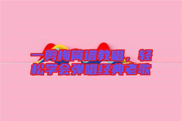 一剪梅簡譜教唱，輕松學(xué)會(huì)彈唱經(jīng)典老歌