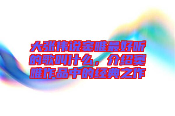 大張偉說竇唯最好聽的歌叫什么，介紹竇唯作品中的經(jīng)典之作
