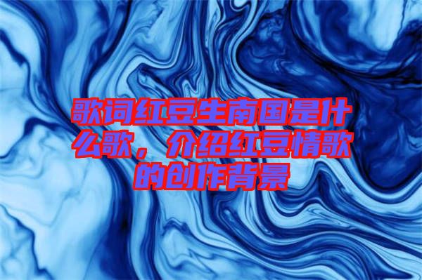 歌詞紅豆生南國是什么歌，介紹紅豆情歌的創(chuàng)作背景
