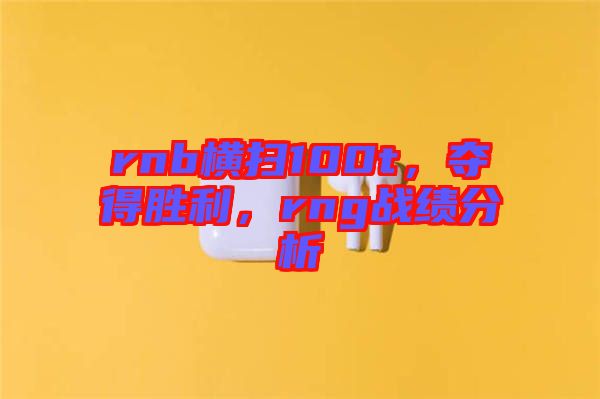 rnb橫掃100t，奪得勝利，rng戰(zhàn)績分析