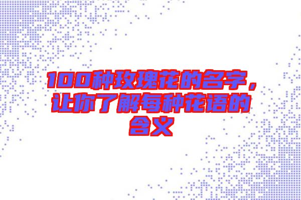 100種玫瑰花的名字，讓你了解每種花語的含義