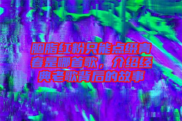 胭脂紅粉只能點(diǎn)綴青春是哪首歌，介紹經(jīng)典老歌背后的故事