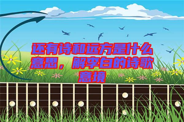 還有詩和遠(yuǎn)方是什么意思，解李白的詩歌意境
