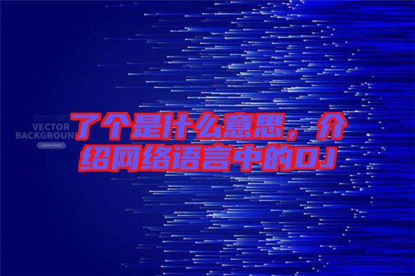 了個是什么意思，介紹網(wǎng)絡(luò)語言中的DJ