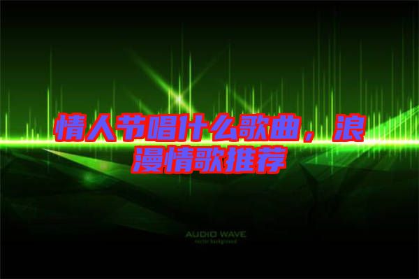 情人節(jié)唱什么歌曲，浪漫情歌推薦