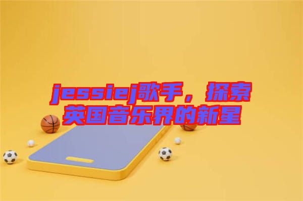 jessiej歌手，探索英國音樂界的新星