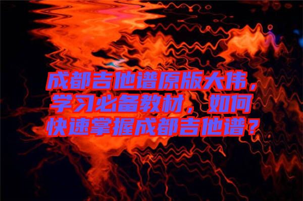 成都吉他譜原版大偉，學(xué)習(xí)必備教材，如何快速掌握成都吉他譜？