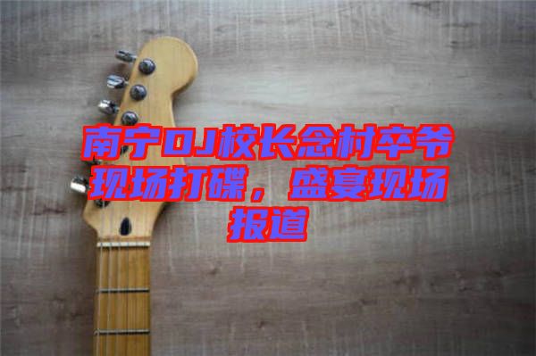 南寧DJ校長念村卒爺現(xiàn)場打碟，盛宴現(xiàn)場報道