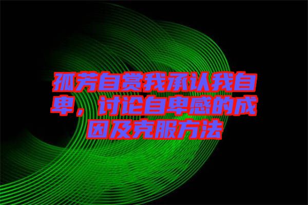 孤芳自賞我承認(rèn)我自卑，討論自卑感的成因及克服方法