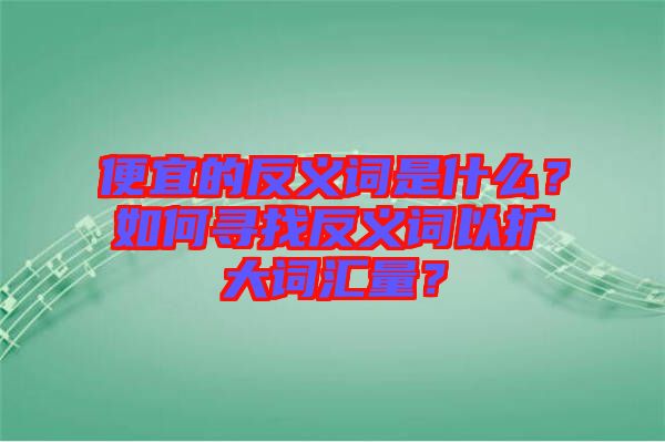 便宜的反義詞是什么？如何尋找反義詞以擴大詞匯量？