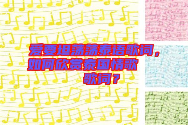 愛要坦蕩蕩泰語歌詞，如何欣賞泰國情歌??????歌詞？