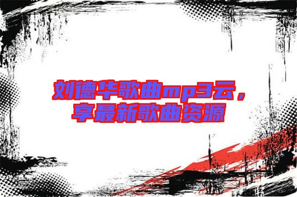 劉德華歌曲mp3云，享最新歌曲資源