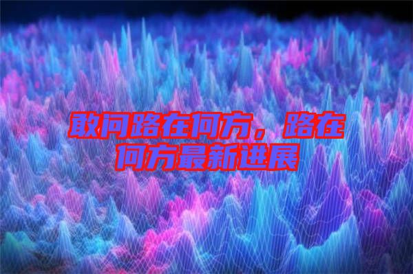 敢問路在何方，路在何方最新進(jìn)展