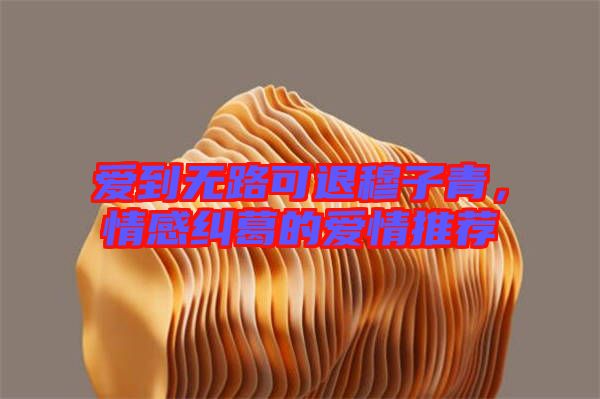 愛到無路可退穆子青，情感糾葛的愛情推薦