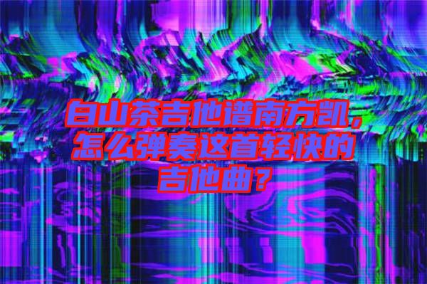 白山茶吉他譜南方凱，怎么彈奏這首輕快的吉他曲？