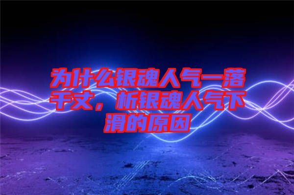 為什么銀魂人氣一落千丈，析銀魂人氣下滑的原因