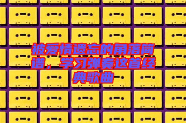 被愛情遺忘的角落簡(jiǎn)譜，學(xué)習(xí)彈奏這首經(jīng)典歌曲