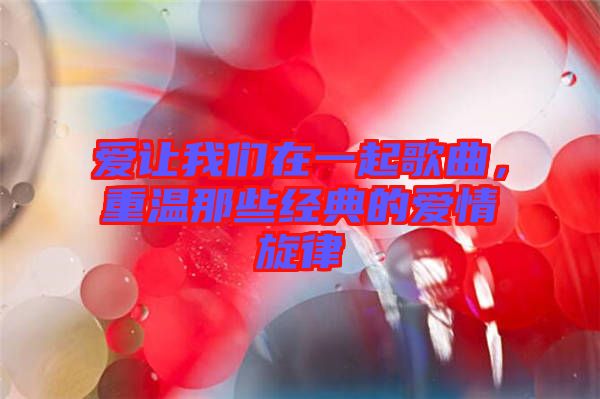 愛讓我們?cè)谝黄鸶枨?，重溫那些?jīng)典的愛情旋律