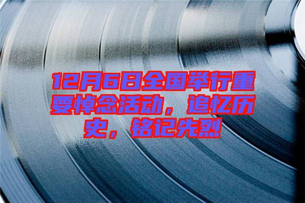 12月6日全國舉行重要悼念活動，追憶歷史，銘記先烈
