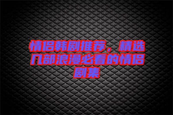 情侶韓劇推薦，精選幾部浪漫必看的情侶劇集