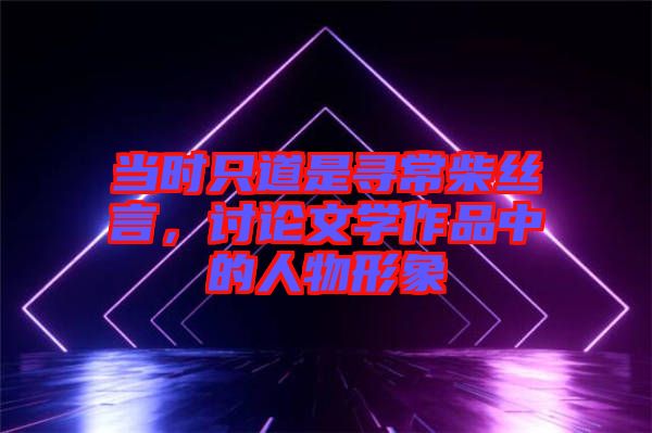 當時只道是尋常柴絲言，討論文學作品中的人物形象
