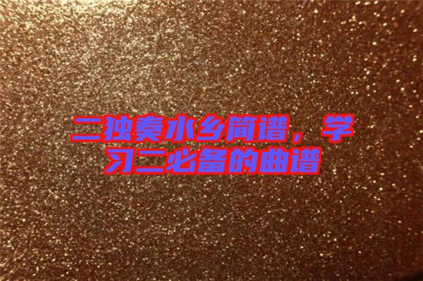 二獨(dú)奏水鄉(xiāng)簡譜，學(xué)習(xí)二必備的曲譜