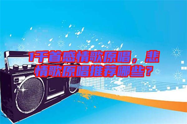 1千首感情歌原唱，悲情歌原唱推薦哪些？