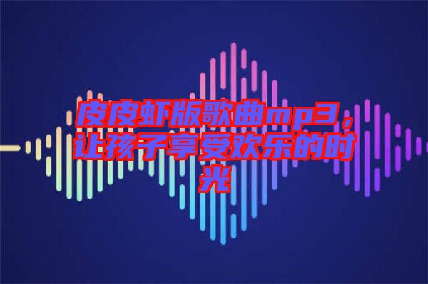 皮皮蝦版歌曲mp3，讓孩子享受歡樂(lè)的時(shí)光