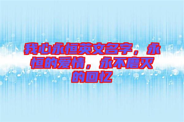 我心永恒英文名字，永恒的愛(ài)情，永不磨滅的回憶