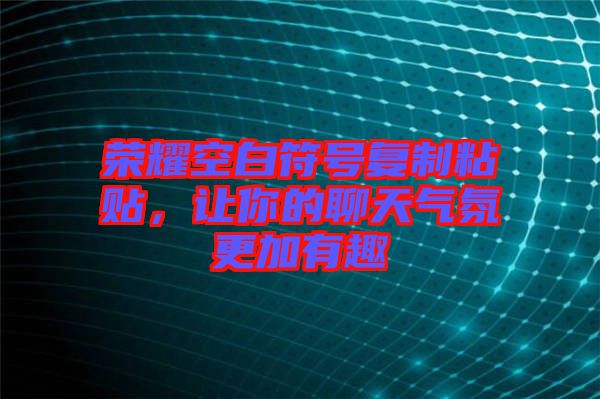 榮耀空白符號(hào)復(fù)制粘貼，讓你的聊天氣氛更加有趣