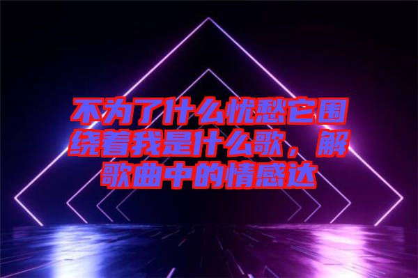 不為了什么憂愁它圍繞著我是什么歌，解歌曲中的情感達