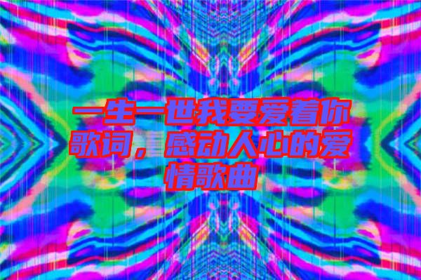 一生一世我要愛著你歌詞，感動人心的愛情歌曲
