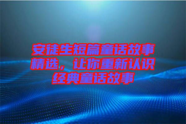 安徒生短篇童話故事精選，讓你重新認(rèn)識經(jīng)典童話故事