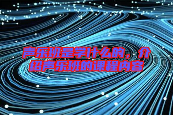 聲樂班是學什么的，介紹聲樂班的課程內容