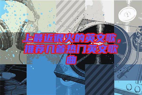 上最近很火的英文歌，推薦幾首熱門(mén)英文歌曲