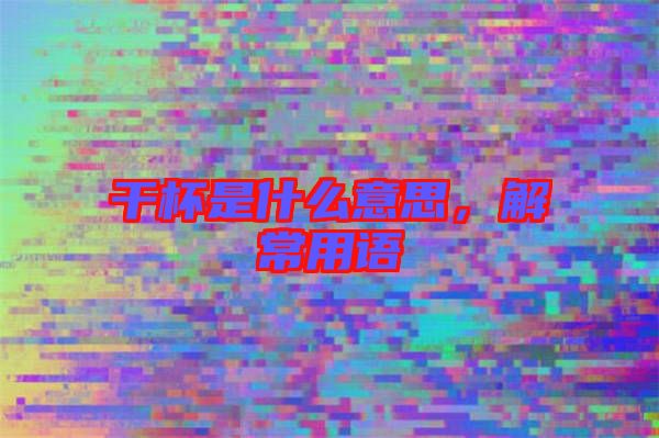 干杯是什么意思，解常用語