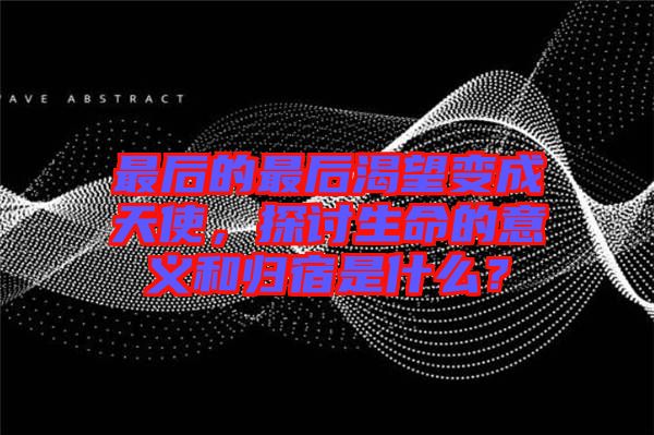 最后的最后渴望變成天使，探討生命的意義和歸宿是什么？