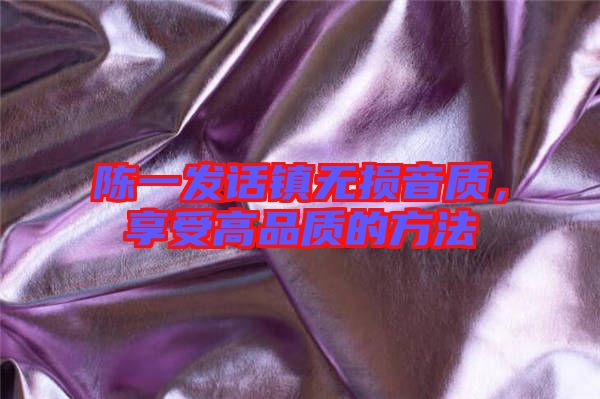 陳一發(fā)話鎮(zhèn)無(wú)損音質(zhì)，享受高品質(zhì)的方法