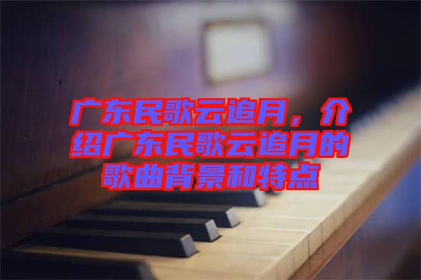 廣東民歌云追月，介紹廣東民歌云追月的歌曲背景和特點