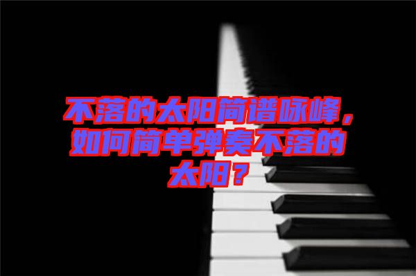 不落的太陽(yáng)簡(jiǎn)譜詠峰，如何簡(jiǎn)單彈奏不落的太陽(yáng)？