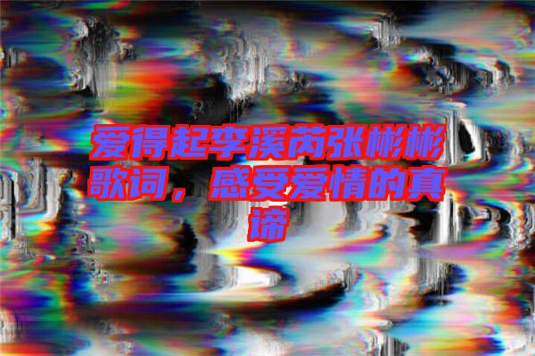 愛得起李溪芮張彬彬歌詞，感受愛情的真諦