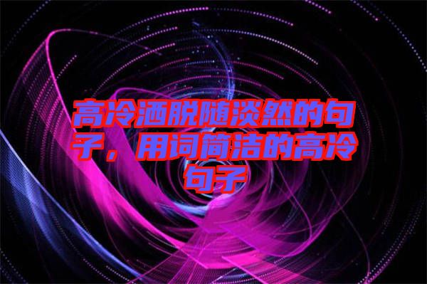 高冷灑脫隨淡然的句子，用詞簡潔的高冷句子