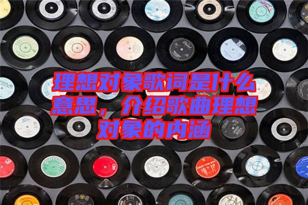 理想對(duì)象歌詞是什么意思，介紹歌曲理想對(duì)象的內(nèi)涵