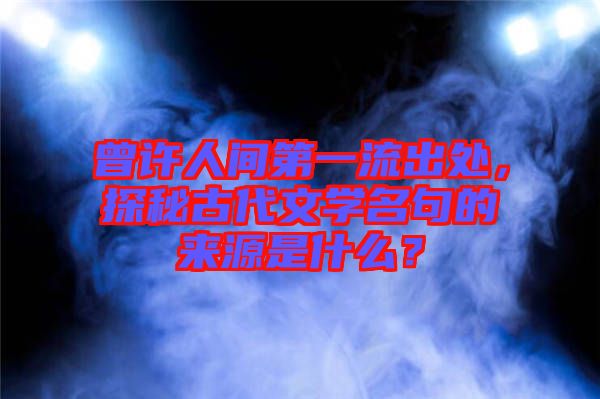 曾許人間第一流出處，探秘古代文學(xué)名句的來源是什么？