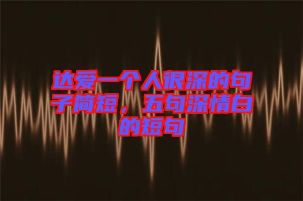 達(dá)愛一個(gè)人很深的句子簡短，五句深情白的短句