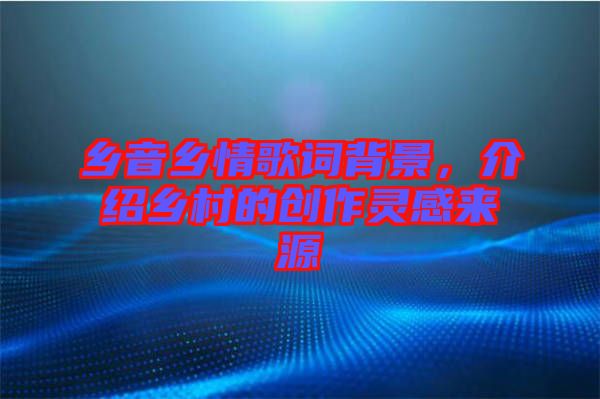 鄉(xiāng)音鄉(xiāng)情歌詞背景，介紹鄉(xiāng)村的創(chuàng)作靈感來源