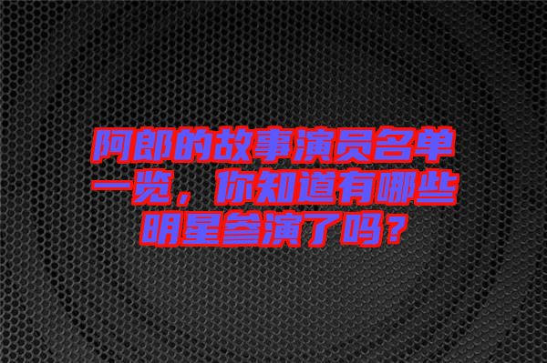 阿郎的故事演員名單一覽，你知道有哪些明星參演了嗎？