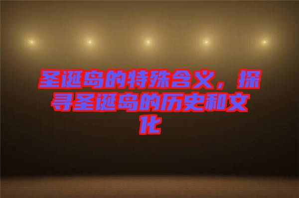圣誕島的特殊含義，探尋圣誕島的歷史和文化
